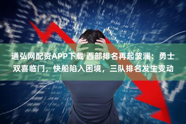 通弘网配资APP下载 西部排名再起波澜：勇士双喜临门，快船陷入困境，三队排名发生变动