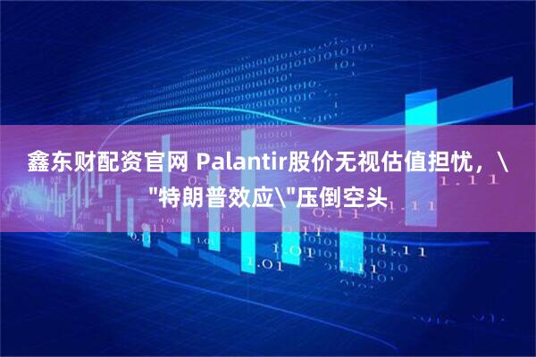 鑫东财配资官网 Palantir股价无视估值担忧，＂特朗普效应＂压倒空头