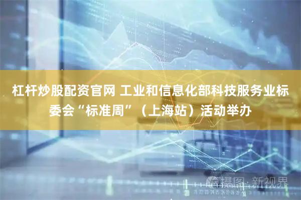 杠杆炒股配资官网 工业和信息化部科技服务业标委会“标准周”（上海站）活动举办