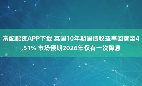 富配配资APP下载 英国10年期国债收益率回落至4.51% 市场预期2026年仅有一次降息