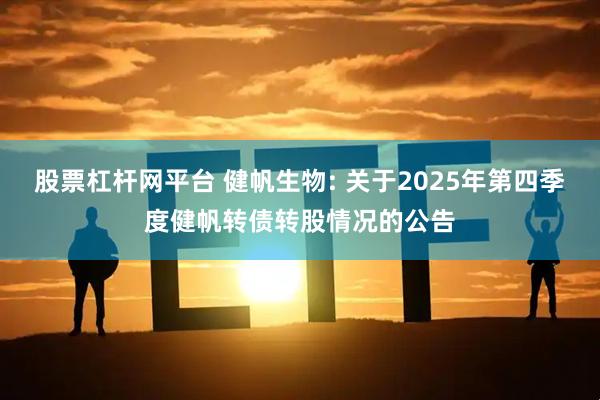 股票杠杆网平台 健帆生物: 关于2025年第四季度健帆转债转股情况的公告