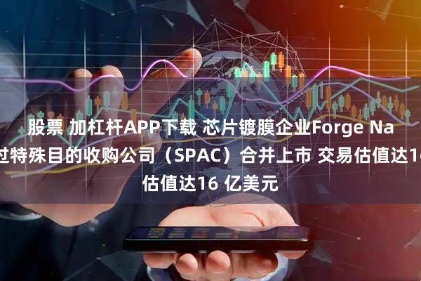 股票 加杠杆APP下载 芯片镀膜企业Forge Nano将通过特殊目的收购公司（SPAC）合并上市 交易估值达16 亿美元